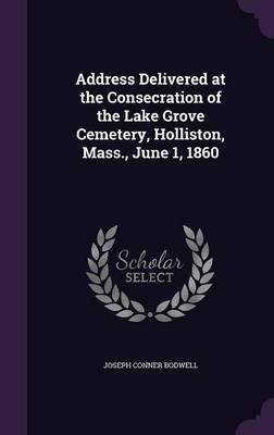 Address Delivered at the Consecration of the Lake Grove Cemetery, Holliston, Mass., June 1, 1860(English, Hardcover, Bodwell Joseph Conner)