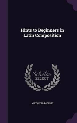 Hints to Beginners in Latin Composition(English, Hardcover, Roberts Alexander Reverend PhD)