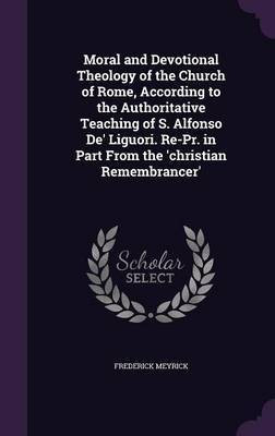 Moral and Devotional Theology of the Church of Rome, According to the Authoritative Teaching of S. Alfonso De' Liguori. Re-Pr. in Part From the 'christian Remembrancer'(English, Hardcover, Meyrick Frederick)