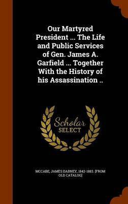 Our Martyred President ... The Life and Public Services of Gen. James A. Garfield ... Together With the History of his Assassination ..(English, Hardcover, unknown)