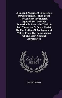 A Second Argument In Defence Of Christianity, Taken From The Ancient Prophesies, Applied To The Most Remarkable Events In The Life And Character Of Jesus Christ, By The Author Of An Argument Taken From The Concessions Of The Most Ancient Adversaries(English, Hardcover, Sharpe Gregory) A Second Argument In Defence Of Christianity, Taken From The Ancient Prophesies, Applied To The Most Remarkable Events In The Life And Character Of Jesus Christ, By The Author Of An Argument Taken From The Concessions Of The Most Ancient Adversaries(English, Hardcover, Sharpe Gregory)
