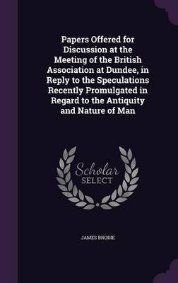 Papers Offered for Discussion at the Meeting of the British Association at Dundee, in Reply to the Speculations Recently Promulgated in Regard to the Antiquity and Nature of Man(English, Hardcover, Brodie James) Papers Offered for Discussion at the Meeting of the British Association at Dundee, in Reply to the Speculations Recently Promulgated in Regard to the Antiquity and Nature of Man(English, Hardcover, Brodie James)
