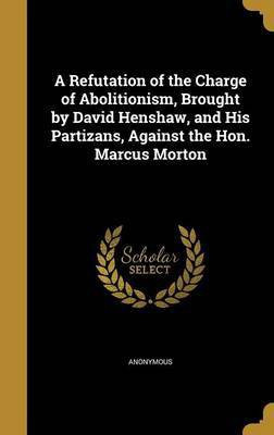 A Refutation of the Charge of Abolitionism, Brought by David Henshaw, and His Partizans, Against the Hon. Marcus Morton(English, Hardcover, unknown)