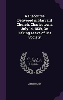 A Discourse Delivered in Harvard Church, Charlestown, July 14, 1839, On Taking Leave of His Society(English, Hardcover, Walker James Sir)