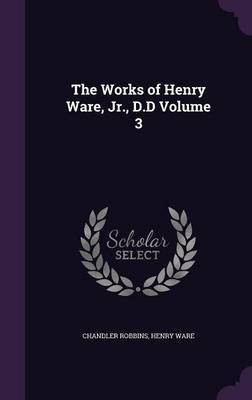The Works of Henry Ware, Jr., D.D Volume 3(English, Hardcover, Robbins Chandler)