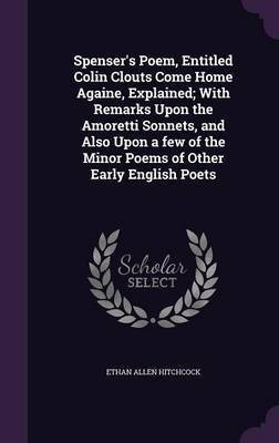 Spenser's Poem, Entitled Colin Clouts Come Home Againe, Explained; With Remarks Upon the Amoretti Sonnets, and Also Upon a few of the Minor Poems of Other Early English Poets(English, Hardcover, Hitchcock Ethan Allen)