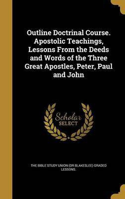 Outline Doctrinal Course. Apostolic Teachings, Lessons From the Deeds and Words of the Three Great Apostles, Peter, Paul and John(English, Hardcover, unknown)