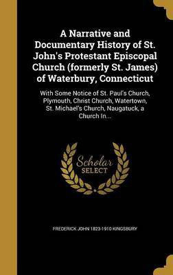 A Narrative and Documentary History of St. John's Protestant Episcopal Church (formerly St. James) of Waterbury, Connecticut(English, Hardcover, Kingsbury Frederick John 1823-1910) A Narrative and Documentary History of St. John's Protestant Episcopal Church (formerly St. James) of Waterbury, Connecticut(English, Hardcover, Kingsbury Frederick John 1823-1910)