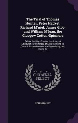 The Trial of Thomas Hunter, Peter Hacket, Richard M'niel, James Gibb, and William M'lean, the Glasgow Cotton-Spinners(English, Hardcover, Hacket Peter)