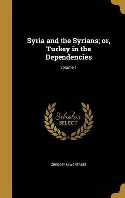 Syria and the Syrians; or, Turkey in the Dependencies; Volume 1(English, Hardcover, Wortabet Gregory M)