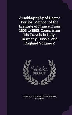 Autobiography of Hector Berlioz, Member of the Institute of France, From 1803 to 1865. Comprising his Travels in Italy, Germany, Russia, and England Volume 2(English, Hardcover, Berlioz Hector) Autobiography of Hector Berlioz, Member of the Institute of France, From 1803 to 1865. Comprising his Travels in Italy, Germany, Russia, and England Volume 2(English, Hardcover, Berlioz Hector)