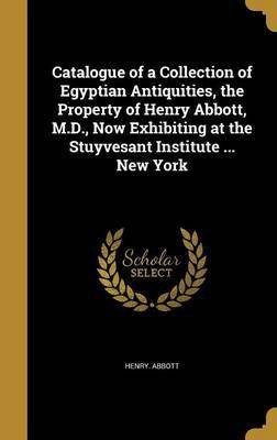 Catalogue of a Collection of Egyptian Antiquities, the Property of Henry Abbott, M.D., Now Exhibiting at the Stuyvesant Institute ... New York(English, Hardcover, Abbott Henry)