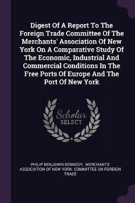 Digest Of A Report To The Foreign Trade Committee Of The Merchants' Association Of New York On A Comparative Study Of The Economic, Industrial And Commercial Conditions In The Free Ports Of Europe And The Port Of New York(English, Paperback, Kennedy Philip Benjamin) Digest Of A Report To The Foreign Trade Committee Of The Merchants' Association Of New York On A Comparative Study Of The Economic, Industrial And Commercial Conditions In The Free Ports Of Europe And The Port Of New York(English, Paperback, Kennedy Philip Benjamin)
