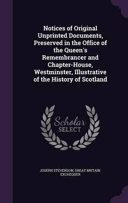 Notices of Original Unprinted Documents, Preserved in the Office of the Queen's Remembrancer and Chapter-House, Westminster, Illustrative of the History of Scotland(English, Hardcover, Stevenson Joseph) Notices of Original Unprinted Documents, Preserved in the Office of the Queen's Remembrancer and Chapter-House, Westminster, Illustrative of the History of Scotland(English, Hardcover, Stevenson Joseph)