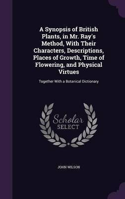 A Synopsis of British Plants, in Mr. Ray's Method, With Their Characters, Descriptions, Places of Growth, Time of Flowering, and Physical Virtues(English, Hardcover, Wilson John)
