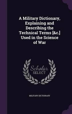 A Military Dictionary, Explaining and Describing the Technical Terms [&c.] Used in the Science of War(English, Hardcover, Dictionary Military)