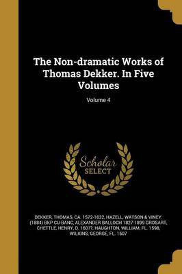 The Non-dramatic Works of Thomas Dekker. In Five Volumes; Volume 4(English, Paperback, Grosart Alexander Balloch 1827-1899)