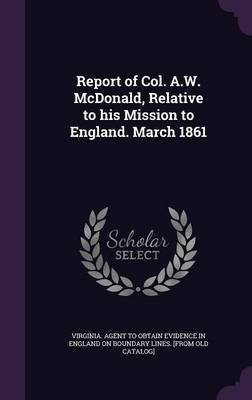 Report of Col. A.W. McDonald, Relative to his Mission to England. March 1861(English, Hardcover, unknown)