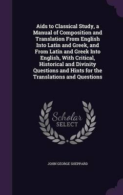 Aids to Classical Study, a Manual of Composition and Translation From English Into Latin and Greek, and From Latin and Greek Into English, With Critical, Historical and Divinity Questions and Hints for the Translations and Questions(English, Hardcover, Sheppard John George) Aids to Classical Study, a Manual of Composition and Translation From English Into Latin and Greek, and From Latin and Greek Into English, With Critical, Historical and Divinity Questions and Hints for the Translations and Questions(English, Hardcover, Sheppard John George)