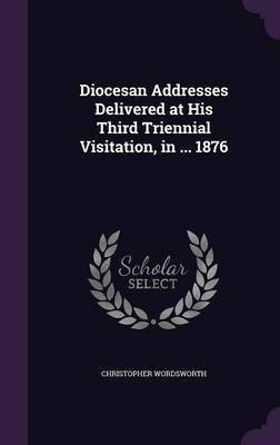 Diocesan Addresses Delivered at His Third Triennial Visitation, in ... 1876(English, Hardcover, Wordsworth Christopher)