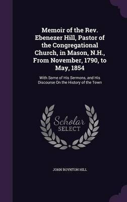 Memoir of the Rev. Ebenezer Hill, Pastor of the Congregational Church, in Mason, N.H., From November, 1790, to May, 1854(English, Hardcover, Hill John Boynton)