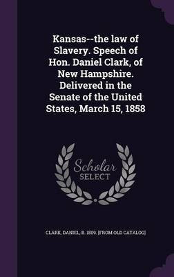Kansas--the law of Slavery. Speech of Hon. Daniel Clark, of New Hampshire. Delivered in the Senate of the United States, March 15, 1858(English, Hardcover, unknown)