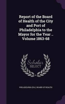 Report of the Board of Health of the City and Port of Philadelphia to the Mayor for the Year .. Volume 1863-68(English, Hardcover, unknown)