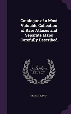 Catalogue of a Most Valuable Collection of Rare Atlases and Separate Maps Carefully Described(English, Hardcover, Borgen Vilhelm)
