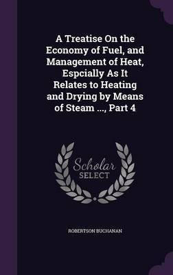 A Treatise On the Economy of Fuel, and Management of Heat, Espcially As It Relates to Heating and Drying by Means of Steam ..., Part 4(English, Hardcover, Buchanan Robertson)