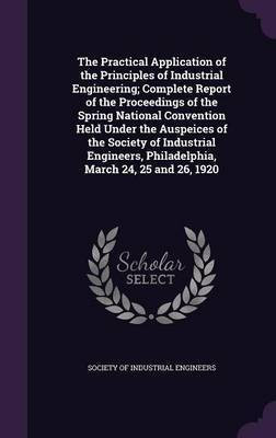 The Practical Application of the Principles of Industrial Engineering; Complete Report of the Proceedings of the Spring National Convention Held Under the Auspeices of the Society of Industrial Engineers, Philadelphia, March 24, 25 and 26, 1920(English, Hardcover, unknown) The Practical Application of the Principles of Industrial Engineering; Complete Report of the Proceedings of the Spring National Convention Held Under the Auspeices of the Society of Industrial Engineers, Philadelphia, March 24, 25 and 26, 1920(English, Hardcover, unknown)