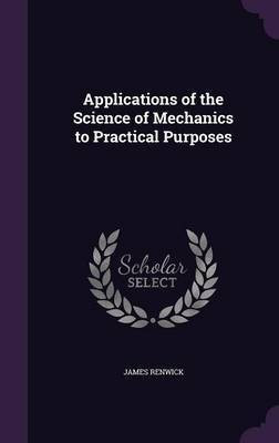 Applications of the Science of Mechanics to Practical Purposes(English, Hardcover, Renwick James)