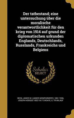 Der tatbestand; eine untersuchung uber die moralische verantwortlichkeit fur den krieg von 1914 auf grund der diplomatischen urkunden Englands, Deutschlands, Russlands, Frankreichs und Belgiens(German, Hardcover, Choate Joseph Hodges 1832-1917) Der tatbestand; eine untersuchung uber die moralische verantwortlichkeit fur den krieg von 1914 auf grund der diplomatischen urkunden Englands, Deutschlands, Russlands, Frankreichs und Belgiens(German, Hardcover, Choate Joseph Hodges 1832-1917)