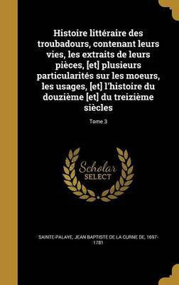 Histoire litteraire des troubadours, contenant leurs vies, les extraits de leurs pieces, [et] plusieurs particularites sur les moeurs, les usages, [et] l'histoire du douzieme [et] du treizieme siecles; Tome 3(French, Hardcover, unknown)