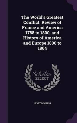 The World's Greatest Conflict. Review of France and America 1788 to 1800, and History of America and Europe 1800 to 1804(English, Hardcover, Boynton Henry)