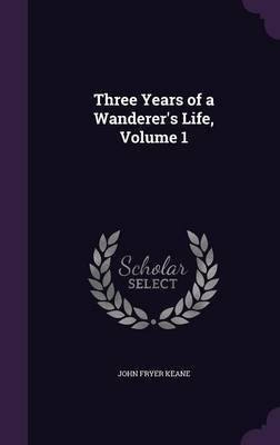 Three Years of a Wanderer's Life, Volume 1(English, Hardcover, Keane John Fryer)