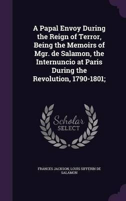 A Papal Envoy During the Reign of Terror, Being the Memoirs of Mgr. de Salamon, the Internuncio at Paris During the Revolution, 1790-1801;(English, Hardcover, Jackson Frances)