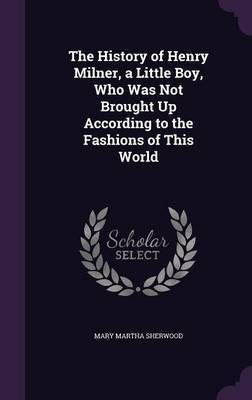 The History of Henry Milner, a Little Boy, Who Was Not Brought Up According to the Fashions of This World(English, Hardcover, Sherwood Mary Martha)