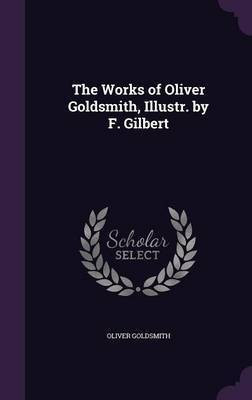 The Works of Oliver Goldsmith, Illustr. by F. Gilbert(English, Hardcover, Goldsmith Oliver)