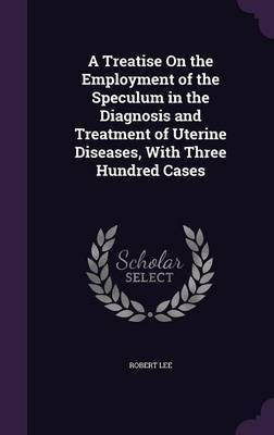 A Treatise On the Employment of the Speculum in the Diagnosis and Treatment of Uterine Diseases, With Three Hundred Cases(English, Hardcover, Lee Robert)