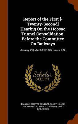 Report of the First [-Twenty-Second] Hearing On the Hoosac Tunnel Consolidation, Before the Committee On Railways(English, Hardcover, unknown)