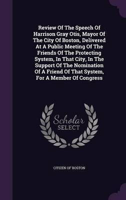 Review Of The Speech Of Harrison Gray Otis, Mayor Of The City Of Boston, Delivered At A Public Meeting Of The Friends Of The Protecting System, In That City, In The Support Of The Nomination Of A Friend Of That System, For A Member Of Congress(English, Hardcover, Boston Citizen Of) Review Of The Speech Of Harrison Gray Otis, Mayor Of The City Of Boston, Delivered At A Public Meeting Of The Friends Of The Protecting System, In That City, In The Support Of The Nomination Of A Friend Of That System, For A Member Of Congress(English, Hardcover, Boston Citizen Of)