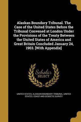 Alaskan Boundary Tribunal. The Case of the United States Before the Tribunal Convened at London Under the Provisions of the Treaty Between the United States of America and Great Britain Concluded January 24, 1903. [With Appendix](English, Paperback, unknown)