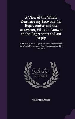 A View of the Whole Controversy Between the Representer and the Answerer, With an Answer to the Representer's Last Reply(English, Hardcover, Clagett William)