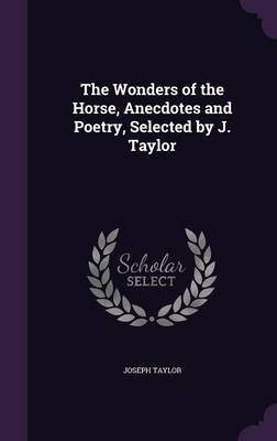 The Wonders of the Horse, Anecdotes and Poetry, Selected by J. Taylor(English, Hardcover, Taylor Joseph)