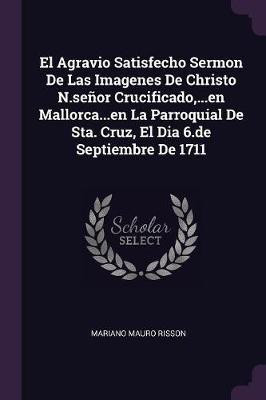 El Agravio Satisfecho Sermon De Las Imagenes De Christo N.senor Crucificado, ...en Mallorca...en La Parroquial De Sta. Cruz, El Dia 6.de Septiembre De 1711(English, Paperback, Risson Mariano Mauro) El Agravio Satisfecho Sermon De Las Imagenes De Christo N.senor Crucificado, ...en Mallorca...en La Parroquial De Sta. Cruz, El Dia 6.de Septiembre De 1711(English, Paperback, Risson Mariano Mauro)