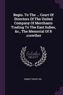 Begin. To The ... Court Of Directors Of The United Company Of Merchants Trading To The East Indies, &c., The Memorial Of R .crowther(English, Paperback, Crowther Robert)