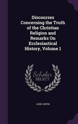 Discourses Concerning the Truth of the Christian Religion and Remarks On Ecclesiastical History, Volume 1(English, Hardcover, Jortin John)