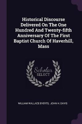 Historical Discourse Delivered On The One Hundred And Twenty-fifth Anniversary Of The First Baptist Church Of Haverhill, Mass(English, Paperback, Everts William Wallace)