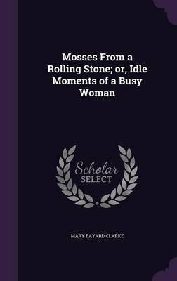 Mosses From a Rolling Stone; or, Idle Moments of a Busy Woman(English, Hardcover, Clarke Mary Bayard)