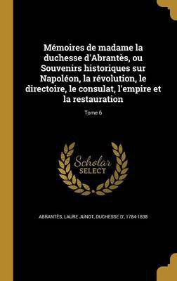 Memoires de madame la duchesse d'Abrantes, ou Souvenirs historiques sur Napoleon, la revolution, le directoire, le consulat, l'empire et la restauration; Tome 6(French, Hardcover, unknown) Memoires de madame la duchesse d'Abrantes, ou Souvenirs historiques sur Napoleon, la revolution, le directoire, le consulat, l'empire et la restauration; Tome 6(French, Hardcover, unknown)